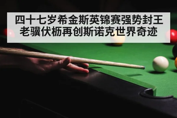 四十七岁希金斯英锦赛强势封王老骥伏枥再创斯诺克世界奇迹