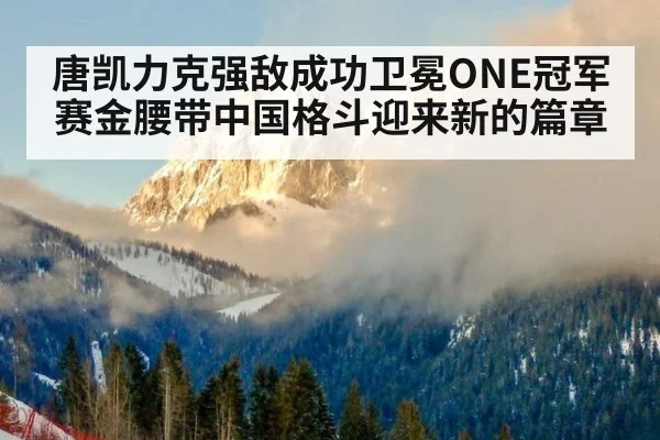 唐凯力克强敌成功卫冕ONE冠军赛金腰带中国格斗迎来新的篇章
