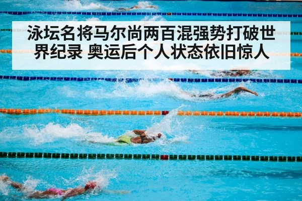泳坛名将马尔尚两百混强势打破世界纪录 奥运后个人状态依旧惊人
