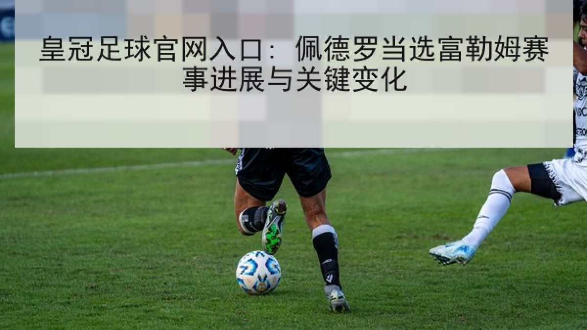 皇冠足球官网入口: 佩德罗当选富勒姆赛事进展与关键变化