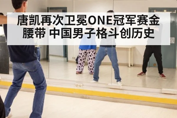 唐凯再次卫冕ONE冠军赛金腰带 中国男子格斗创历史