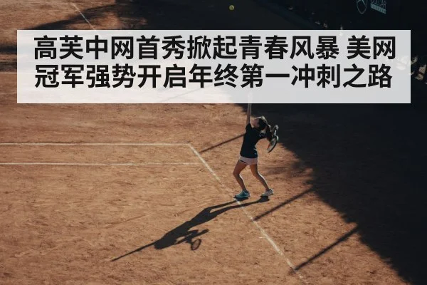 高芙中网首秀掀起青春风暴 美网冠军强势开启年终第一冲刺之路