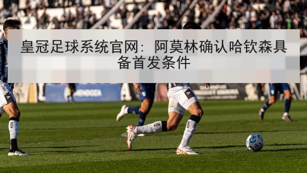 皇冠足球系统官网: 阿莫林确认哈钦森具备首发条件 皇冠足球系统官网: 阿莫林确认哈钦森具备首发条件