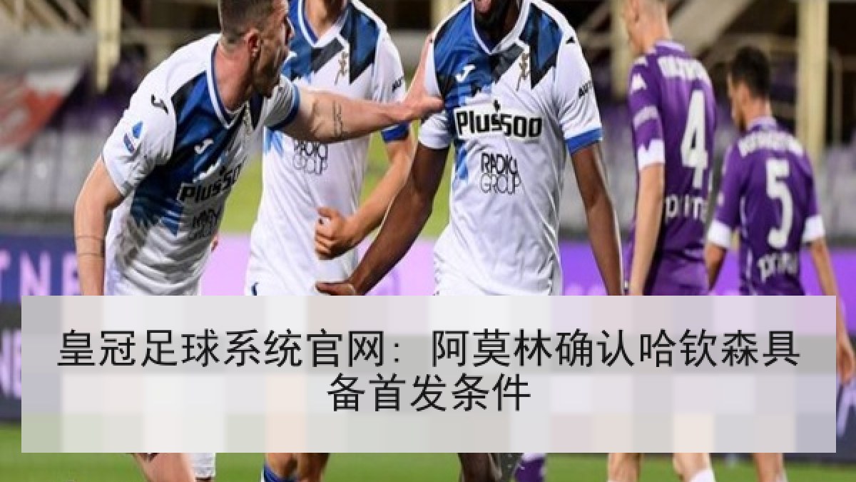 皇冠足球系统官网: 阿莫林确认哈钦森具备首发条件 皇冠足球系统官网: 阿莫林确认哈钦森具备首发条件