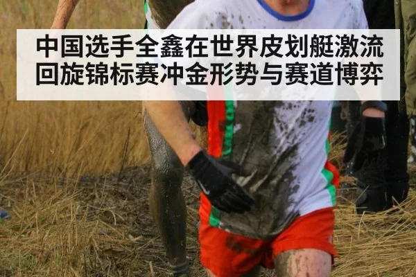 中国选手全鑫在世界皮划艇激流回旋锦标赛冲金形势与赛道博弈