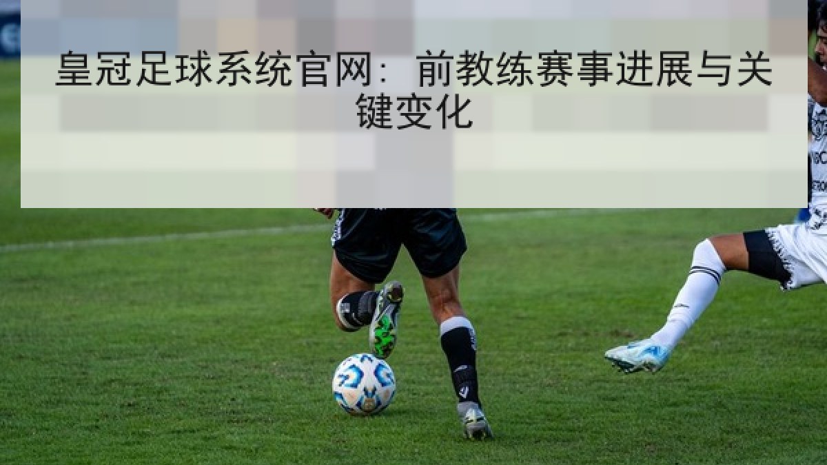 皇冠足球系统官网: 前教练赛事进展与关键变化