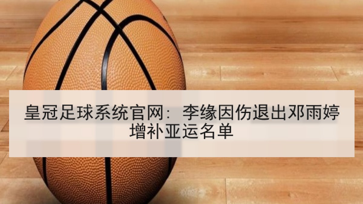 皇冠足球系统官网: 李缘因伤退出邓雨婷增补亚运名单 皇冠足球系统官网: 李缘因伤退出邓雨婷增补亚运名单