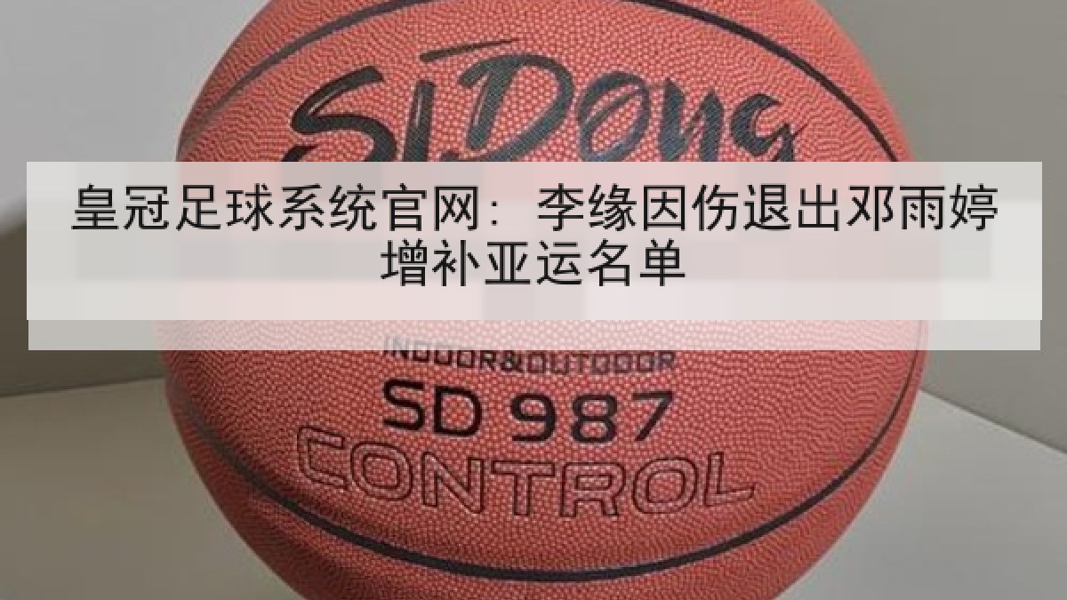 皇冠足球系统官网: 李缘因伤退出邓雨婷增补亚运名单 皇冠足球系统官网: 李缘因伤退出邓雨婷增补亚运名单