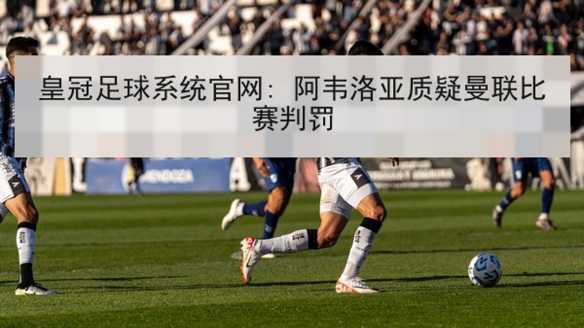 皇冠足球系统官网: 阿韦洛亚质疑曼联比赛判罚 皇冠足球系统官网: 阿韦洛亚质疑曼联比赛判罚