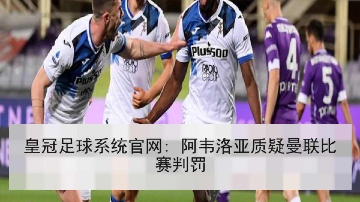 皇冠足球系统官网: 阿韦洛亚质疑曼联比赛判罚 皇冠足球系统官网: 阿韦洛亚质疑曼联比赛判罚